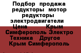 Подбор, продажа редукторы, мотор-редукторы, электродвигатели › Цена ­ 123 - Крым, Симферополь Электро-Техника » Другое   . Крым,Симферополь